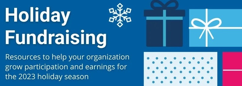 Holiday Fundraising 
Resources to help your organization grow participation and earnings for the 2023 holiday season
